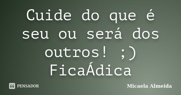 Cuide do que é seu ou será dos outros! ;) FicaÁdica... Frase de Micaela Almeida.