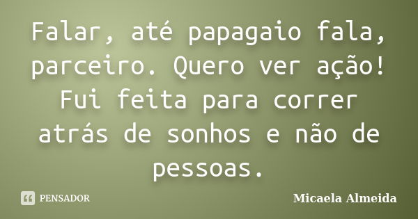 Falar, até papagaio fala, parceiro. Quero ver ação! Fui feita para correr atrás de sonhos e não de pessoas.... Frase de Micaela Almeida.