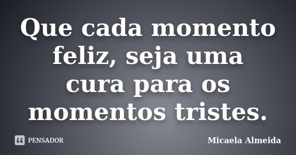 Que cada momento feliz, seja uma cura para os momentos tristes.... Frase de Micaela Almeida.