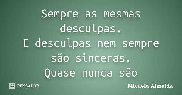 Sempre as mesmas desculpas. E desculpas nem sempre são sinceras. Quase nunca são... Frase de Micaela Almeida.