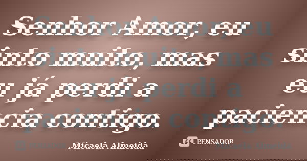 Senhor Amor, eu sinto muito, mas eu já perdi a paciencia contigo.... Frase de Micaela Almeida.