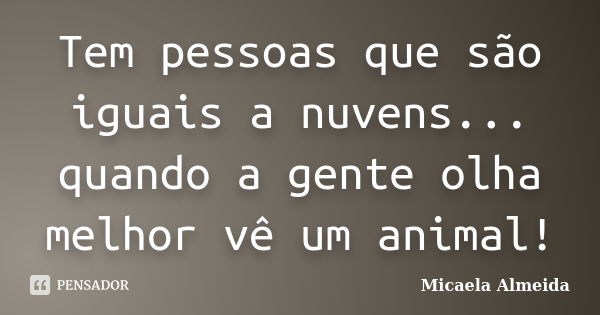 Tem pessoas que são iguais a nuvens... quando a gente olha melhor vê um animal!... Frase de Micaela Almeida.