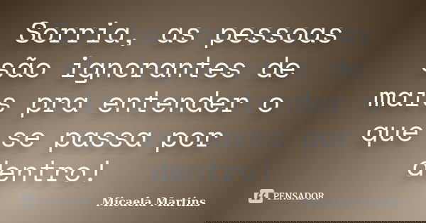 Sorria, as pessoas são ignorantes de mais pra entender o que se passa por dentro!... Frase de Micaela Martins.