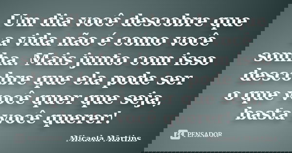 Um dia você descobre que a vida não é como você sonha. Mais junto com isso descobre que ela pode ser o que você quer que seja, basta você querer!... Frase de Micaela Martins.