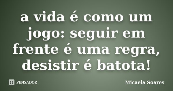 a vida é como um jogo: seguir em frente é uma regra, desistir é batota!... Frase de Micaela Soares.