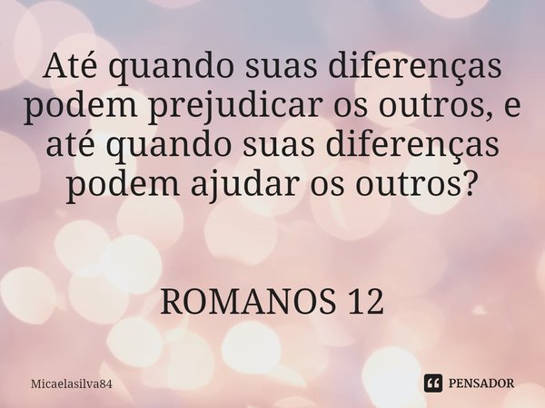 ⁠Até quando suas diferenças podem prejudicar os outros, e até quando suas diferenças podem ajudar os outros? ROMANOS 12... Frase de micaelasilva84.