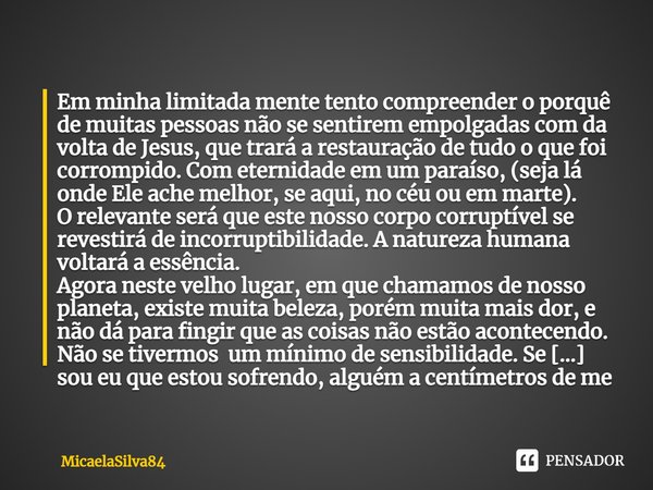 ⁠⁠Em minha limitada mente tento compreender o porquê de muitas pessoas não se sentirem empolgadas com da volta de Jesus, que trará a restauração de tudo o que f... Frase de micaelasilva84.