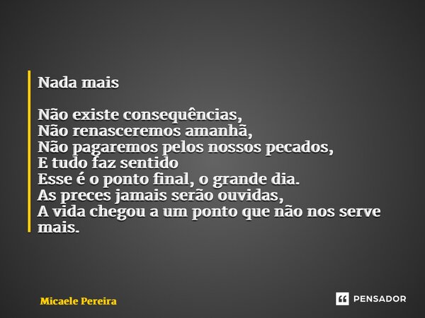 ⁠⁠Nada mais Não existe consequências, Não renasceremos amanhã, Não pagaremos pelos nossos pecados, E tudo faz sentido Esse é o ponto final, o grande dia. As pre... Frase de Micaele Pereira.