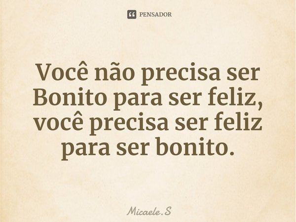 Você não precisa ser Bonito para ser feliz, você precisa ser feliz para ser bonito.⁠... Frase de Micaele.S.