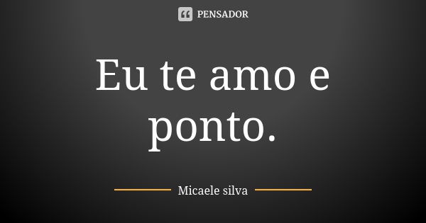 Eu te amo e ponto.... Frase de Micaele silva.