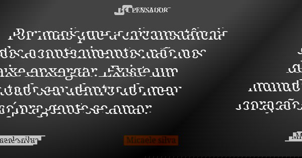 Por mais que a circunstância dos acontecimentos não nos deixe enxergar. Existe um mundo todo seu dentro do meu coração só pra gente se amar.... Frase de Micaele silva.