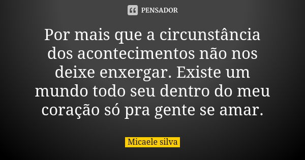 Por mais que a circunstância dos acontecimentos não nos deixe enxergar. Existe um mundo todo seu dentro do meu coração só pra gente se amar.... Frase de Micaele silva.