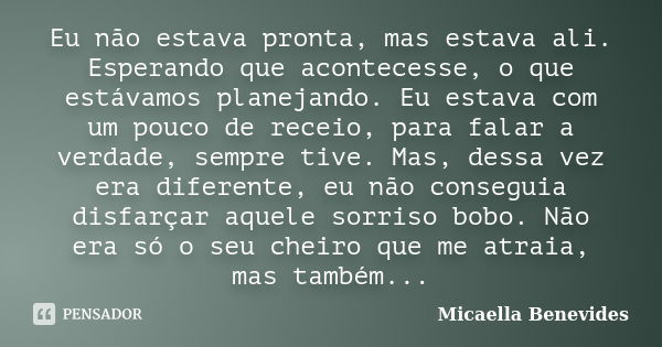 Eu não estava pronta, mas estava ali. Esperando que acontecesse, o que estávamos planejando. Eu estava com um pouco de receio, para falar a verdade, sempre tive... Frase de Micaella Benevides.