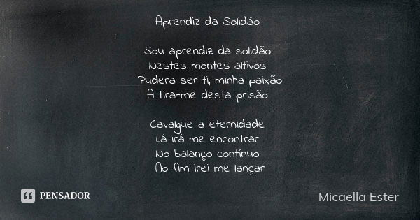 Aprendiz da Solidão Sou aprendiz da solidão Nestes montes altivos Pudera ser ti, minha paixão A tira-me desta prisão Cavalgue a eternidade Lá irá me encontrar N... Frase de Micaella Ester.