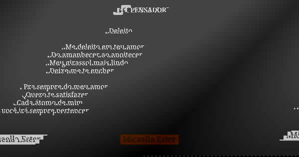 Deleito Me deleito em teu amor Do amanhecer ao anoitecer Meu girassol mais lindo Deixe-me te encher Pra sempre do meu amor Quero te satisfazer Cada átomo de mim... Frase de Micaella Ester.
