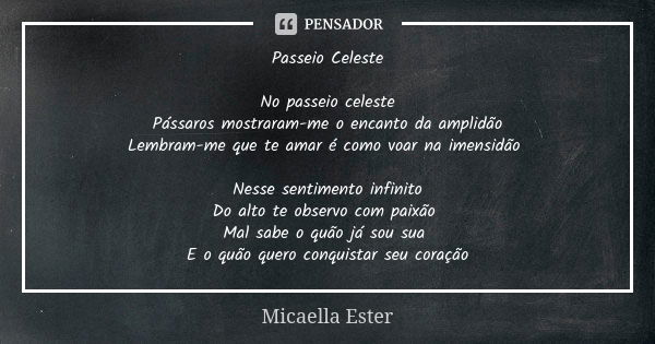 Passeio Celeste No passeio celeste Pássaros mostraram-me o encanto da amplidão Lembram-me que te amar é como voar na imensidão Nesse sentimento infinito Do alto... Frase de Micaella Ester.