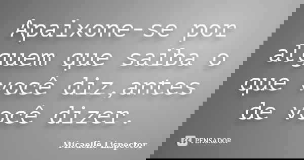Apaixone-se por alguem que saiba o que você diz,antes de você dizer.... Frase de Micaelle Lispector.