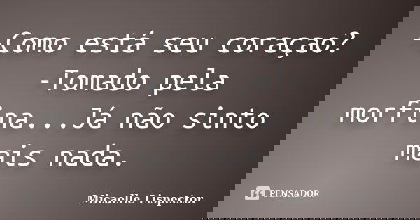 -Como está seu coraçao? -Tomado pela morfina...Já não sinto mais nada.... Frase de Micaelle Lispector.