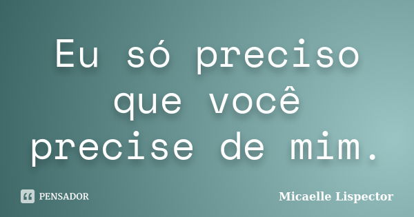 Eu só preciso que você precise de mim.... Frase de Micaelle Lispector.