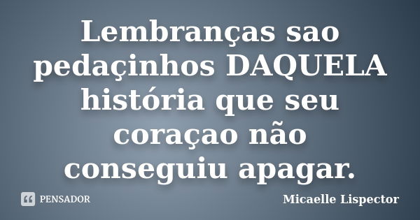 Lembranças sao pedaçinhos DAQUELA história que seu coraçao não conseguiu apagar.... Frase de Micaelle Lispector.