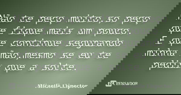 Não te peço muito,so peço que fique mais um pouco. E que continue segurando minha mão,mesmo se eu te pedir que a solte.... Frase de Micaelle Lispector.