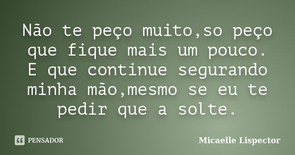 Não te peço muito,so peço que fique mais um pouco. E que continue segurando minha mão,mesmo se eu te pedir que a solte.... Frase de Micaelle Lispector.