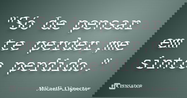 "Só de pensar em te perder,me sinto perdido."... Frase de Micaelle Lispector.