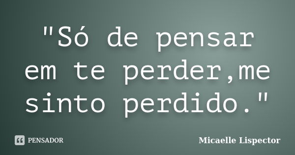 "Só de pensar em te perder,me sinto perdido."... Frase de Micaelle Lispector.