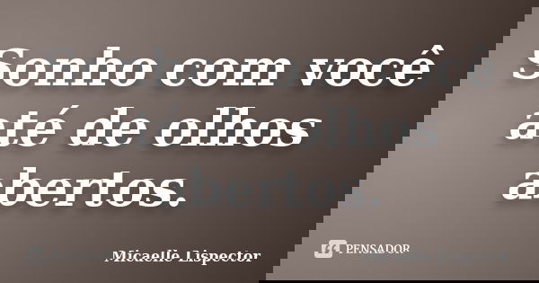 Sonho com você até de olhos abertos.... Frase de Micaelle Lispector.