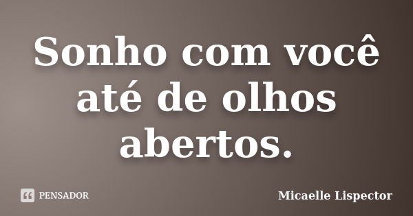 Sonho com você até de olhos abertos.... Frase de Micaelle Lispector.