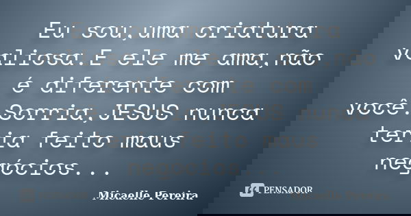 Eu sou,uma criatura valiosa.E ele me ama,não é diferente com você.Sorria,JESUS nunca teria feito maus negócios...... Frase de Micaelle Pereira.