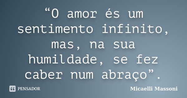 “O amor és um sentimento infinito, mas, na sua humildade, se fez caber num abraço”.... Frase de Micaelli Massoni.