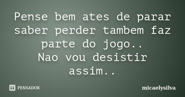 Pense bem ates de parar saber perder tambem faz parte do jogo.. Nao vou desistir assim..... Frase de Micaelysilva.