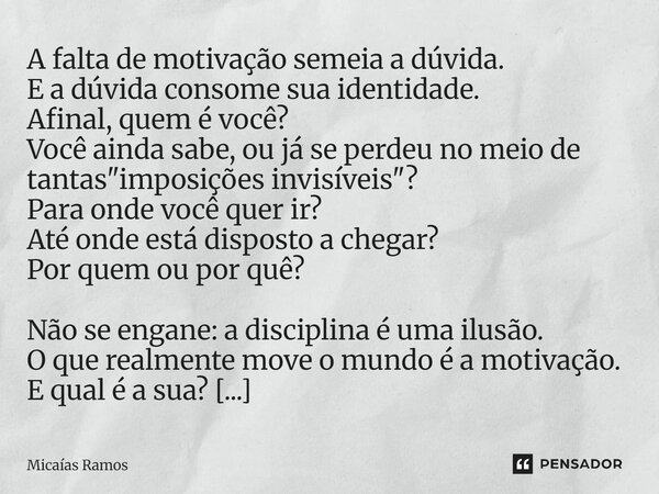 ⁠A falta de motivação semeia a dúvida. E a dúvida consome sua identidade. Afinal, quem é você? Você ainda sabe, ou já se perdeu no meio de tantas "imposiçõ... Frase de Micaías Ramos.