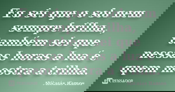 Eu sei que o sol nem sempre brilha, também sei que nessas horas a lua é quem mostra a trilha.... Frase de Micaías Ramos.