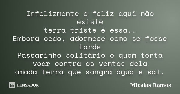 Infelizmente o feliz aqui não existe terra triste é essa.. Embora cedo, adormece como se fosse tarde Passarinho solitário é quem tenta voar contra os ventos del... Frase de Micaías Ramos.