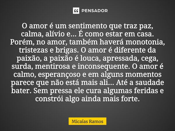 O amor é um sentimento que traz paz, calma, alívio e... é como estar em casa. No entanto, no amor, também haverá monotonia, tristezas e discussões. O amor é dif... Frase de Micaías Ramos.