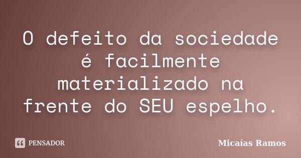 O defeito da sociedade é facilmente materializado na frente do SEU espelho.... Frase de Micaías Ramos.