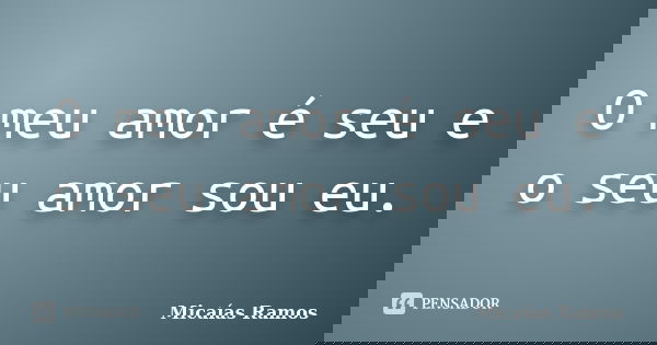 O meu amor é seu e o seu amor sou eu.... Frase de Micaías Ramos.