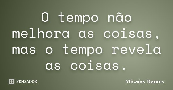 O tempo não melhora as coisas, mas o tempo revela as coisas.... Frase de Micaías Ramos.
