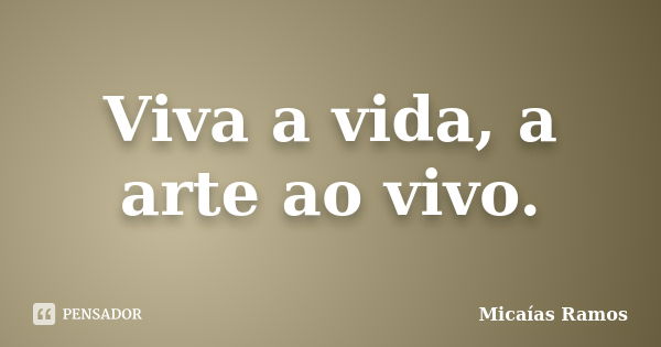 Viva a vida, a arte ao vivo.... Frase de Micaías Ramos.