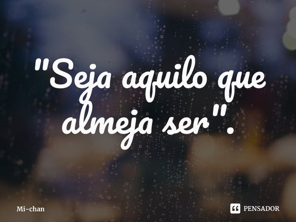 ⁠"Seja aquilo que almeja ser".... Frase de Mi-chan.