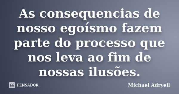 As consequencias de nosso egoísmo fazem parte do processo que nos leva ao fim de nossas ilusões.... Frase de Michael Adryell.