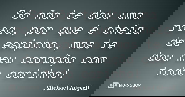 Só não te dou uma rosa, por que é cheia de espinho, mas te dou meu coração com todo carinho!... Frase de Michael Adryell.