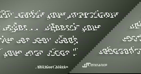 ‎"Eu sabia que precisava de algo... Depois que estive ao seu lado, descobri que era isso".... Frase de Michael Aleixo.