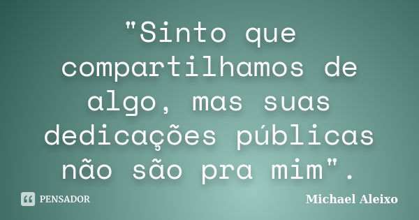 "Sinto que compartilhamos de algo, mas suas dedicações públicas não são pra mim".... Frase de Michael Aleixo.