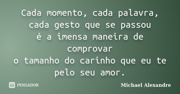 Cada momento, cada palavra, cada gesto que se passou é a imensa maneira de comprovar o tamanho do carinho que eu te pelo seu amor.... Frase de Michael Alexandre.