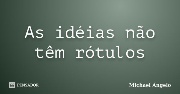 As idéias não têm rótulos... Frase de Michael ANgelo.