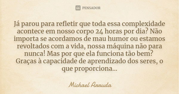 Já parou para refletir que toda essa complexidade acontece em nosso corpo 24 horas por dia? Não importa se acordamos de mau humor ou estamos revoltados com a vi... Frase de Michael Arruda.