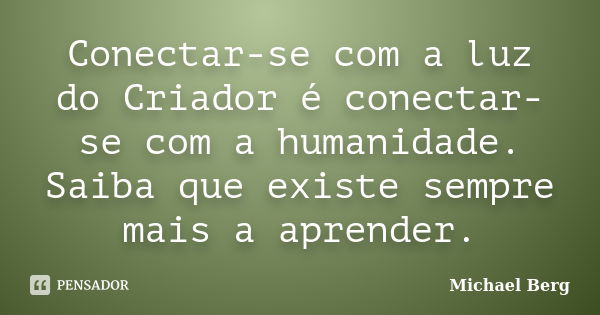 Conectar-se com a luz do Criador é conectar-se com a humanidade. Saiba que existe sempre mais a aprender.... Frase de Michael Berg.